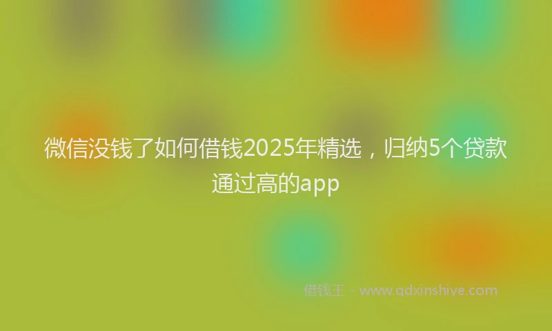 微信没钱了如何借钱2025年精选，归纳5个贷款通过高的app