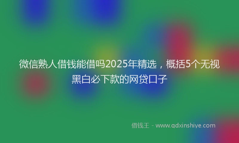 微信熟人借钱能借吗2025年精选，概括5个无视黑白必下款的网贷口子