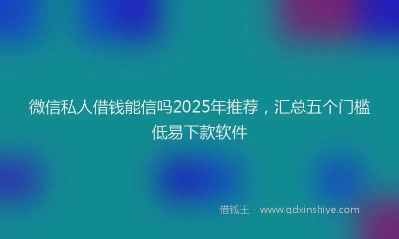微信私人借钱能信吗2025年推荐，汇总五个门槛低易下款软件
