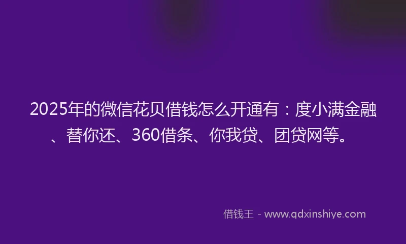 2025年的微信花贝借钱怎么开通有：度小满金融、替你还、360借条、你我贷、团贷网等。