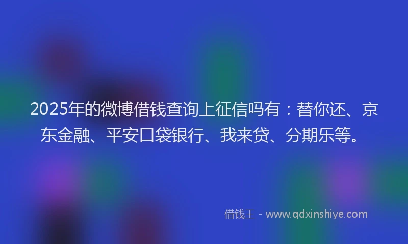 2025年的微博借钱查询上征信吗有：替你还、京东金融、平安口袋银行、我来贷、分期乐等。