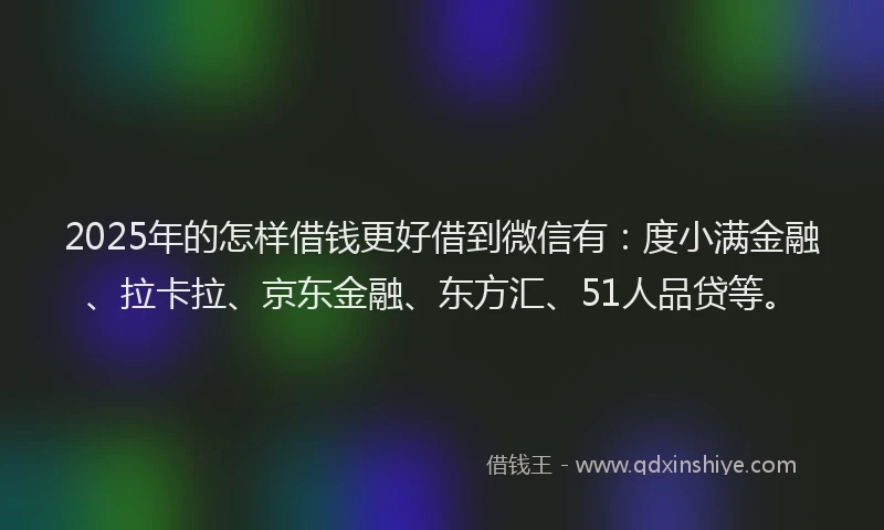 2025年的怎样借钱更好借到微信有：度小满金融、拉卡拉、京东金融、东方汇、51人品贷等。