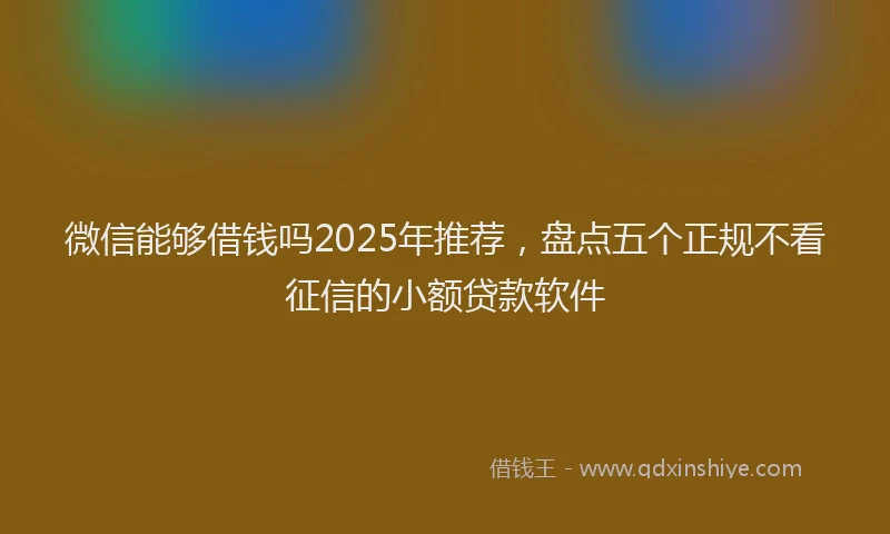 微信能够借钱吗2025年推荐，盘点五个正规不看征信的小额贷款软件