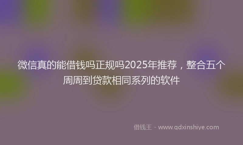 微信真的能借钱吗正规吗2025年推荐，整合五个周周到贷款相同系列的软件