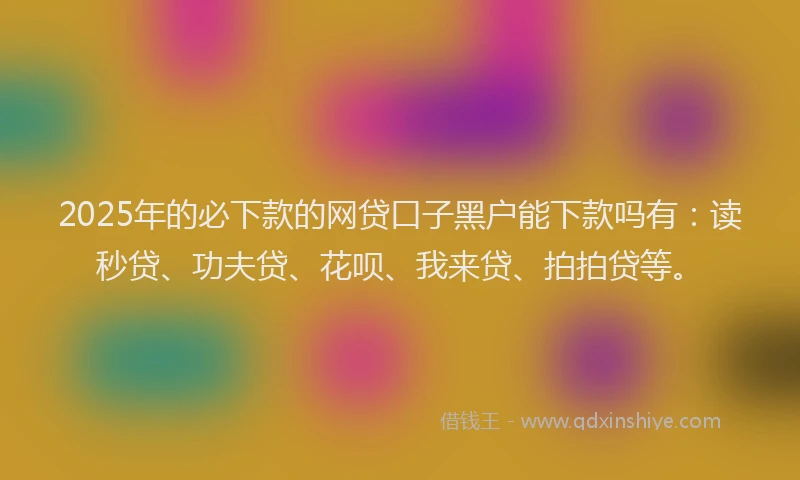 2025年的必下款的网贷口子黑户能下款吗有：读秒贷、功夫贷、花呗、我来贷、拍拍贷等。