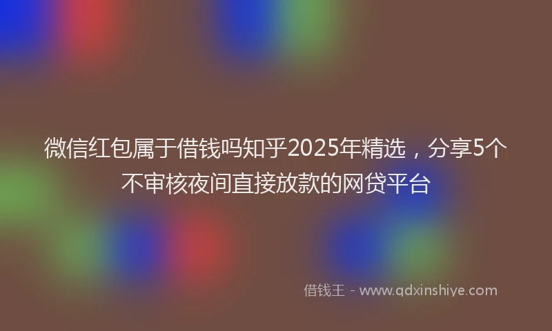 微信红包属于借钱吗知乎2025年精选，分享5个不审核夜间直接放款的网贷平台