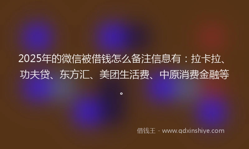 2025年的微信被借钱怎么备注信息有：拉卡拉、功夫贷、东方汇、美团生活费、中原消费金融等。