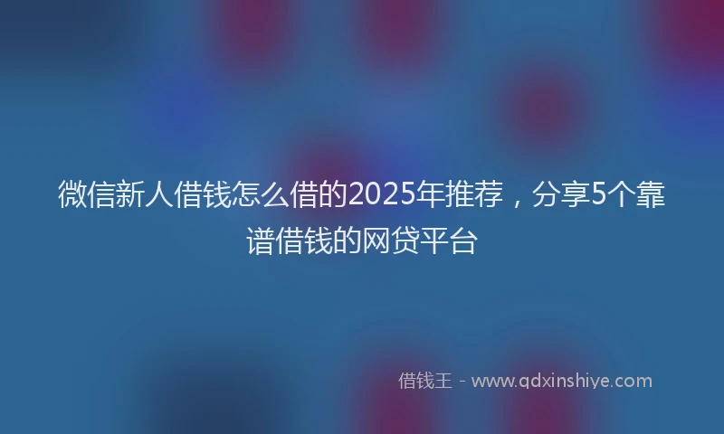 微信新人借钱怎么借的2025年推荐，分享5个靠谱借钱的网贷平台