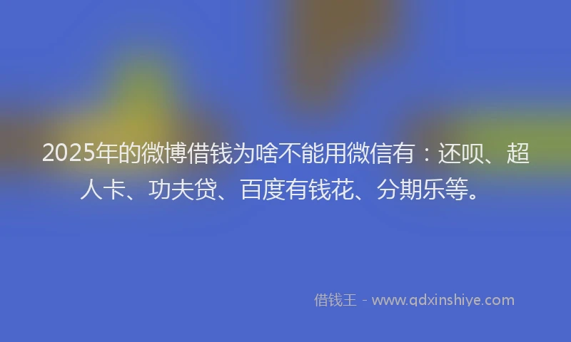 2025年的微博借钱为啥不能用微信有：还呗、超人卡、功夫贷、百度有钱花、分期乐等。