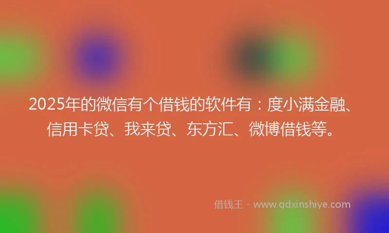 2025年的微信有个借钱的软件有：度小满金融、信用卡贷、我来贷、东方汇、微博借钱等。