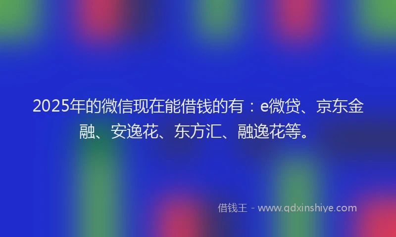 2025年的微信现在能借钱的有：e微贷、京东金融、安逸花、东方汇、融逸花等。