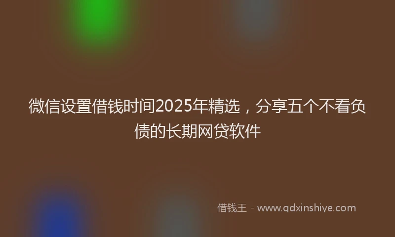 微信设置借钱时间2025年精选，分享五个不看负债的长期网贷软件