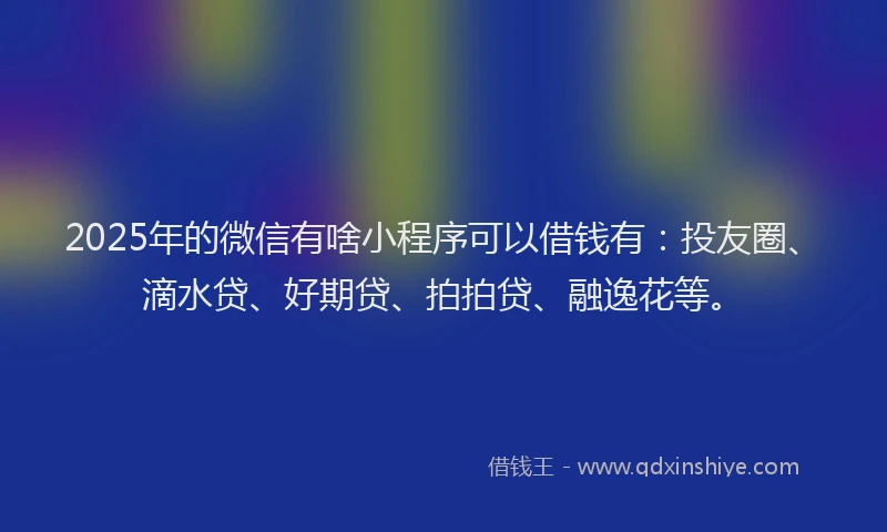 2025年的微信有啥小程序可以借钱有：投友圈、滴水贷、好期贷、拍拍贷、融逸花等。