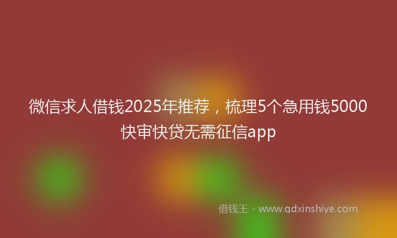 微信求人借钱2025年推荐，梳理5个急用钱5000快审快贷无需征信app