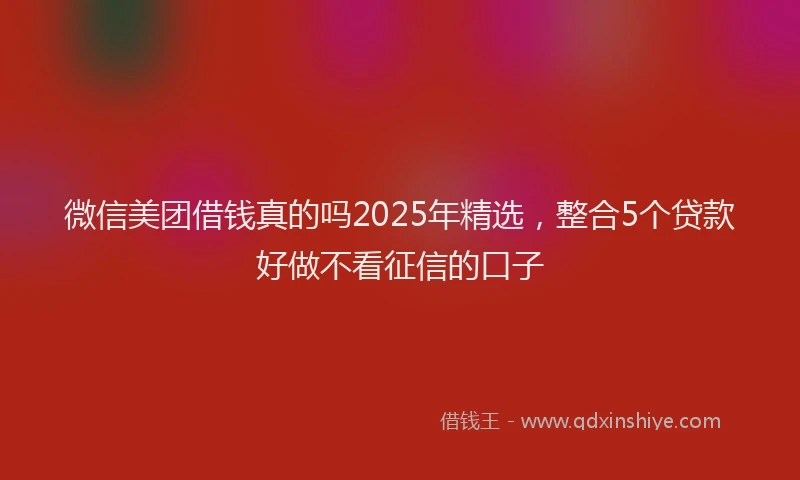 微信美团借钱真的吗2025年精选，整合5个贷款好做不看征信的口子