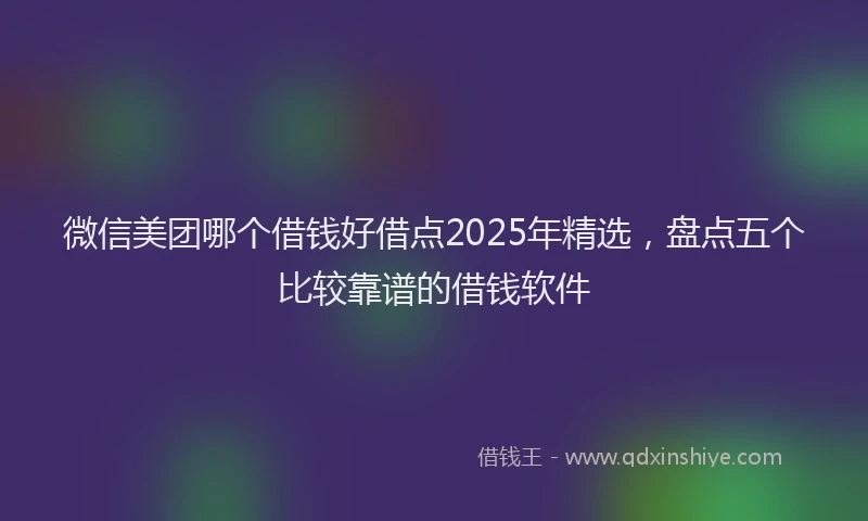 微信美团哪个借钱好借点2025年精选，盘点五个比较靠谱的借钱软件