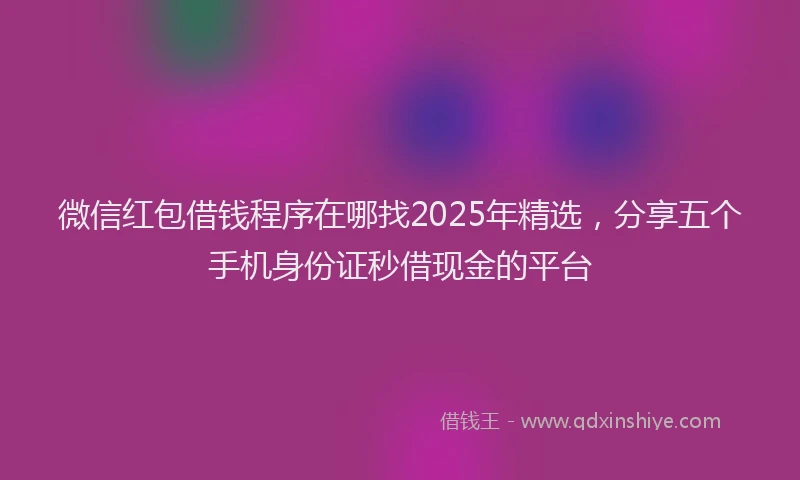 微信红包借钱程序在哪找2025年精选，分享五个手机身份证秒借现金的平台