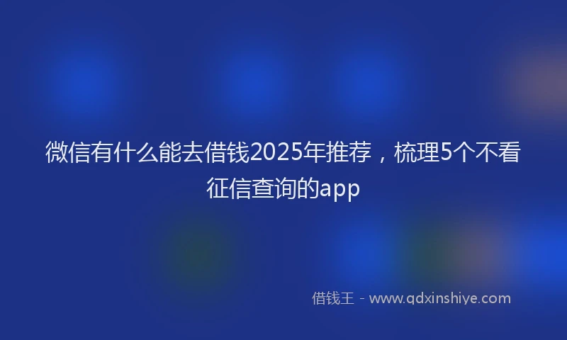 微信有什么能去借钱2025年推荐，梳理5个不看征信查询的app