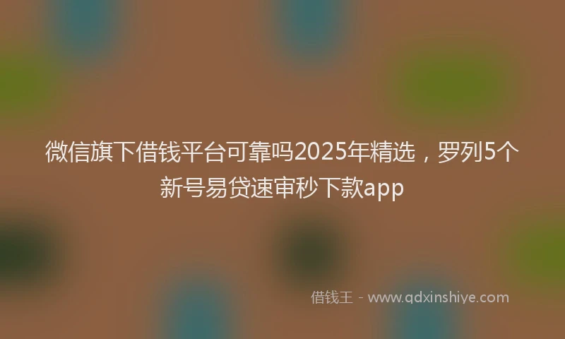 微信旗下借钱平台可靠吗2025年精选，罗列5个新号易贷速审秒下款app
