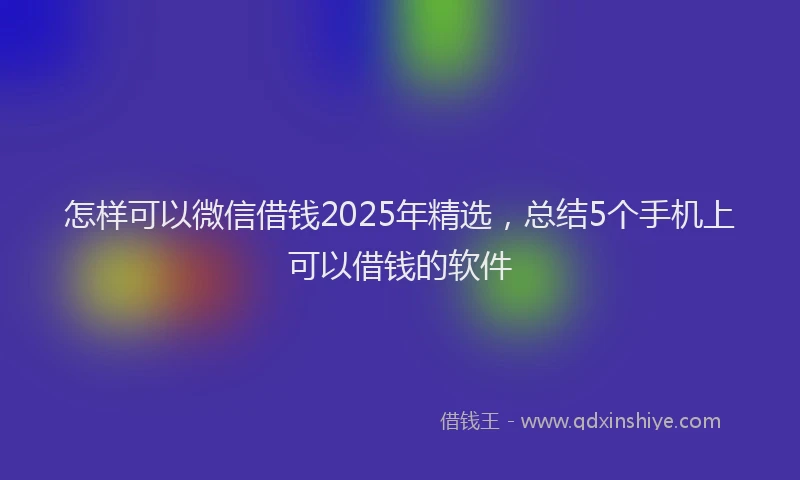 怎样可以微信借钱2025年精选，总结5个手机上可以借钱的软件