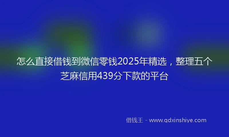 怎么直接借钱到微信零钱2025年精选，整理五个芝麻信用439分下款的平台