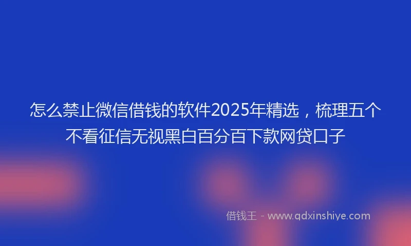 怎么禁止微信借钱的软件2025年精选，梳理五个不看征信无视黑白百分百下款网贷口子
