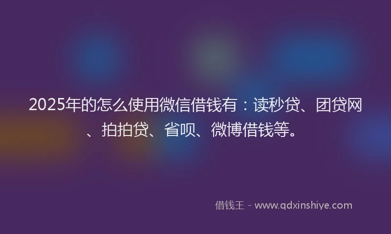 2025年的怎么使用微信借钱有：读秒贷、团贷网、拍拍贷、省呗、微博借钱等。