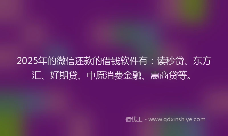 2025年的微信还款的借钱软件有：读秒贷、东方汇、好期贷、中原消费金融、惠商贷等。