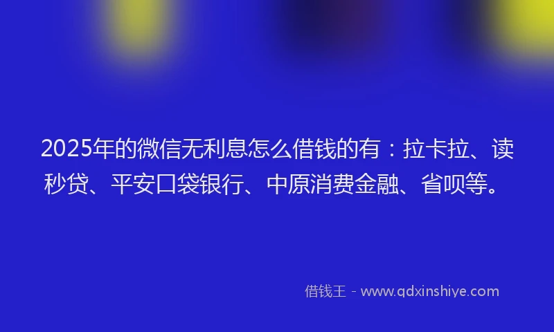2025年的微信无利息怎么借钱的有：拉卡拉、读秒贷、平安口袋银行、中原消费金融、省呗等。