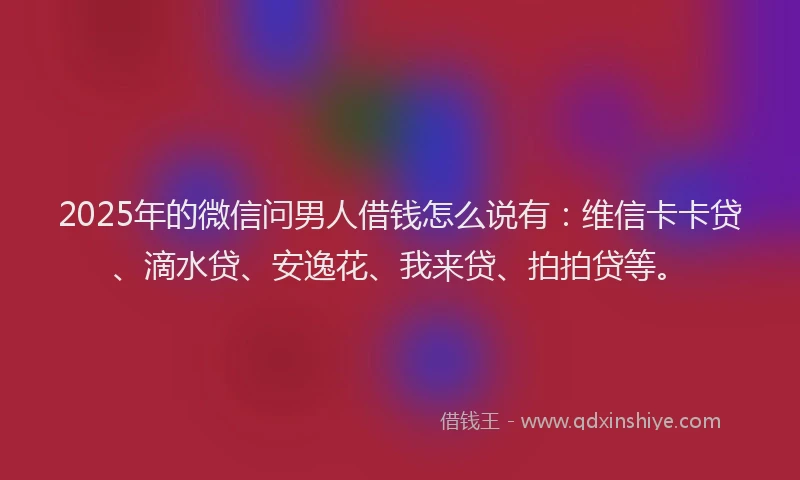 2025年的微信问男人借钱怎么说有：维信卡卡贷、滴水贷、安逸花、我来贷、拍拍贷等。