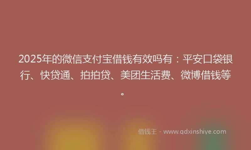 2025年的微信支付宝借钱有效吗有：平安口袋银行、快贷通、拍拍贷、美团生活费、微博借钱等。