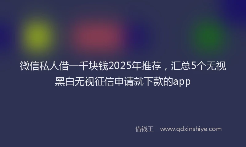 微信私人借一千块钱2025年推荐，汇总5个无视黑白无视征信申请就下款的app
