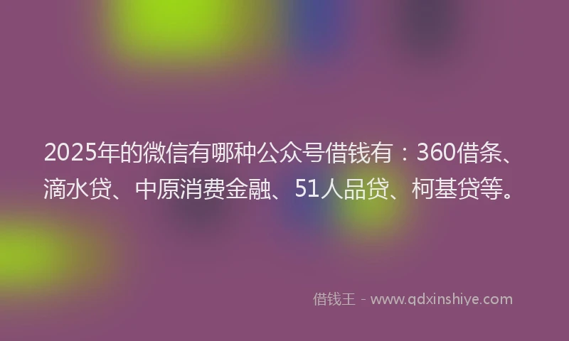 2025年的微信有哪种公众号借钱有:360借条、滴水贷、中原消费金融、51人品贷、柯基贷等。