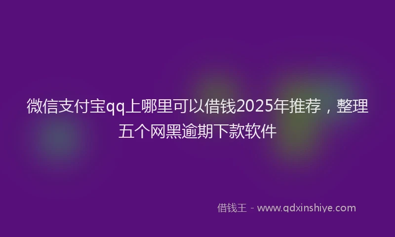 微信支付宝qq上哪里可以借钱2025年推荐，整理五个网黑逾期下款软件