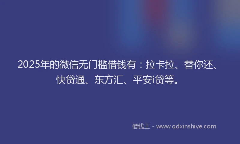 2025年的微信无门槛借钱有：拉卡拉、替你还、快贷通、东方汇、平安i贷等。