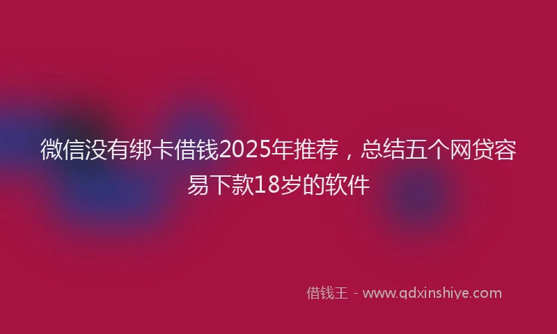 微信没有绑卡借钱2025年推荐，总结五个网贷容易下款18岁的软件