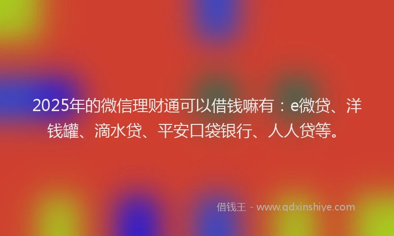 2025年的微信理财通可以借钱嘛有：e微贷、洋钱罐、滴水贷、平安口袋银行、人人贷等。