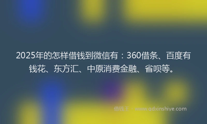 2025年的怎样借钱到微信有：360借条、百度有钱花、东方汇、中原消费金融、省呗等。