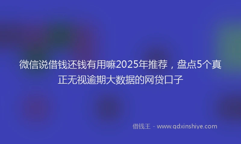 微信说借钱还钱有用嘛2025年推荐，盘点5个真正无视逾期大数据的网贷口子