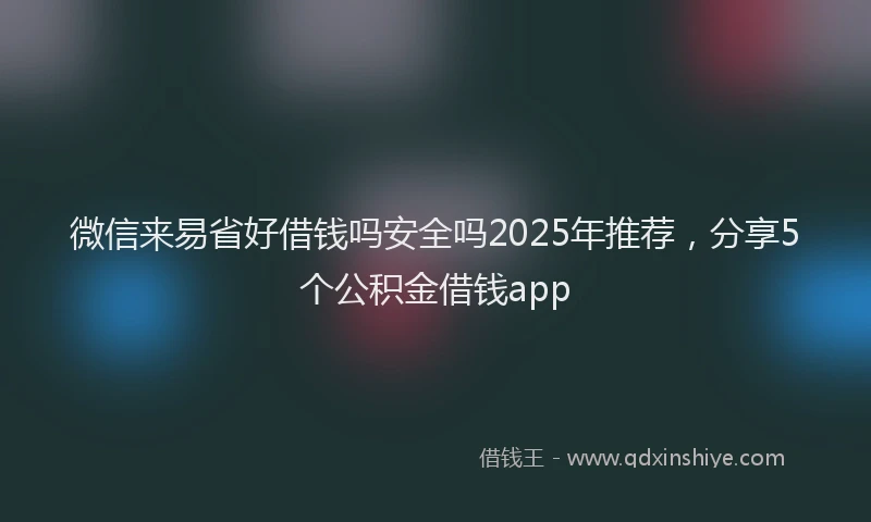 微信来易省好借钱吗安全吗2025年推荐，分享5个公积金借钱app