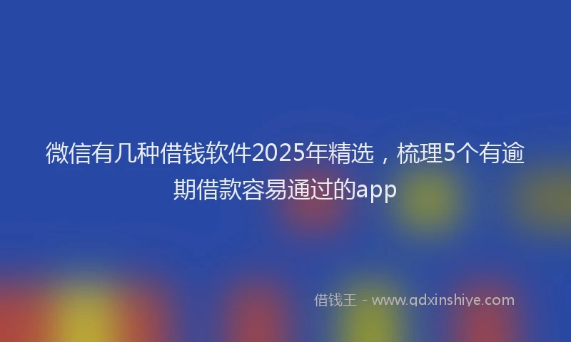 微信有几种借钱软件2025年精选，梳理5个有逾期借款容易通过的app
