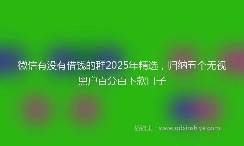 微信有没有借钱的群2025年精选，归纳五个无视黑户百分百下款口子