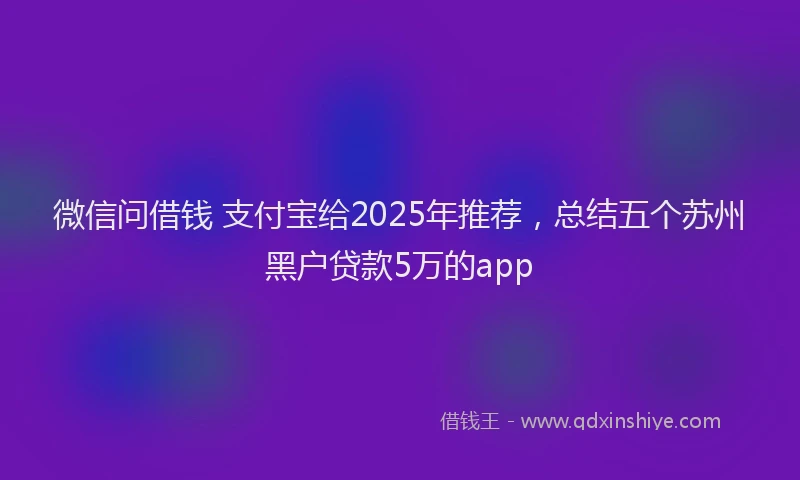 微信问借钱 支付宝给2025年推荐，总结五个苏州黑户贷款5万的app
