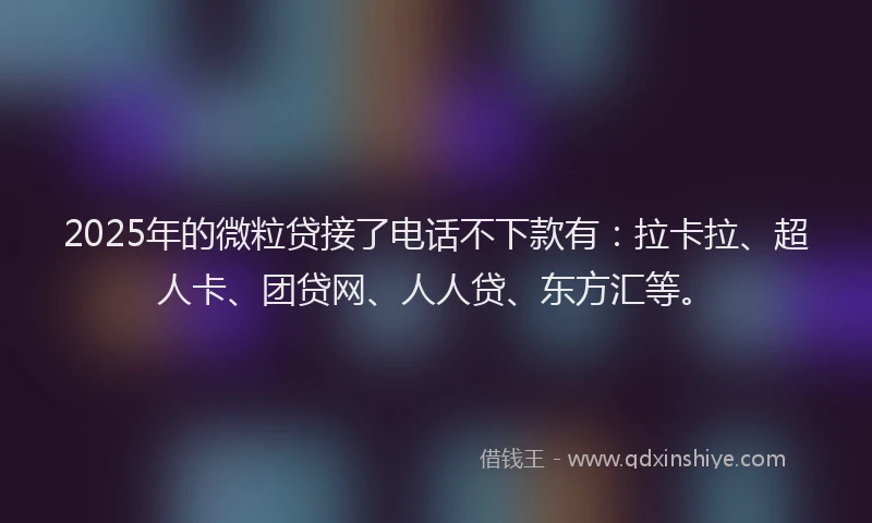 2025年的微粒贷接了电话不下款有：拉卡拉、超人卡、团贷网、人人贷、东方汇等。