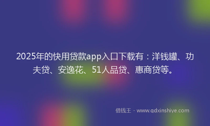 2025年的快用贷款app入口下载有：洋钱罐、功夫贷、安逸花、51人品贷、惠商贷等。
