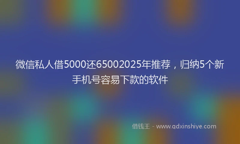 微信私人借5000还65002025年推荐，归纳5个新手机号容易下款的软件