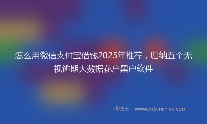 怎么用微信支付宝借钱2025年推荐，归纳五个无视逾期大数据花户黑户软件
