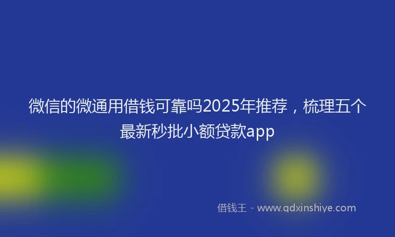 微信的微通用借钱可靠吗2025年推荐，梳理五个最新秒批小额贷款app