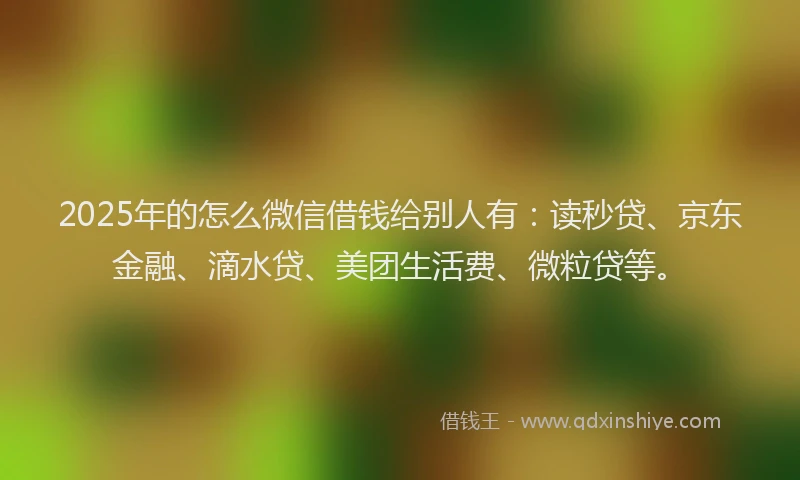 2025年的怎么微信借钱给别人有：读秒贷、京东金融、滴水贷、美团生活费、微粒贷等。
