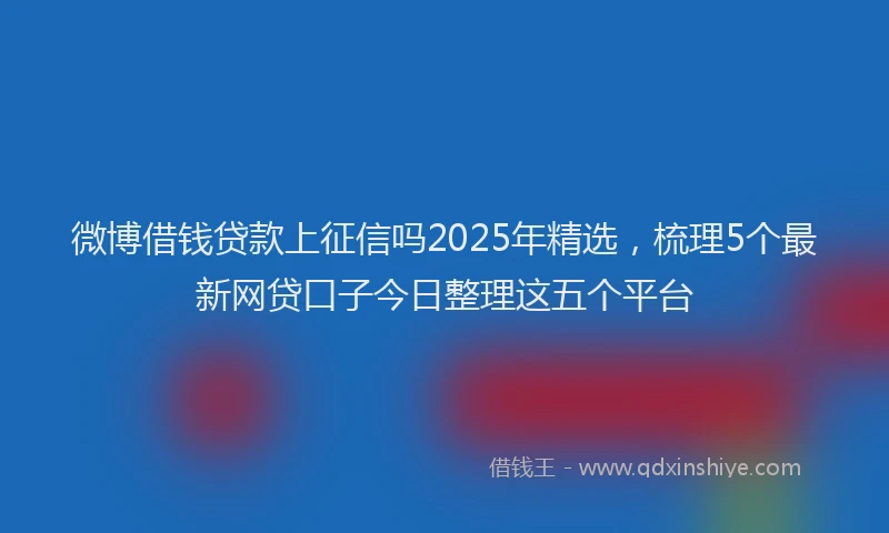 微博借钱贷款上征信吗2025年精选，梳理5个最新网贷口子今日整理这五个平台
